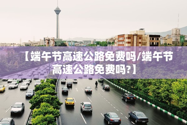 【端午节高速公路免费吗/端午节高速公路免费吗?】