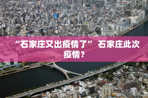 “石家庄又出疫情了” 石家庄此次疫情？