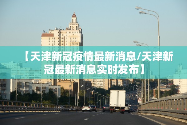 【天津新冠疫情最新消息/天津新冠最新消息实时发布】