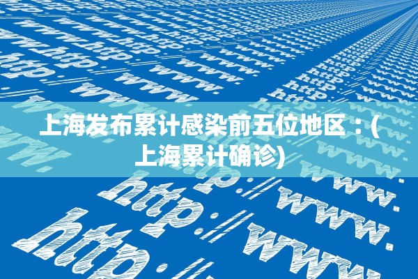 上海发布累计感染前五位地区︰(上海累计确诊)