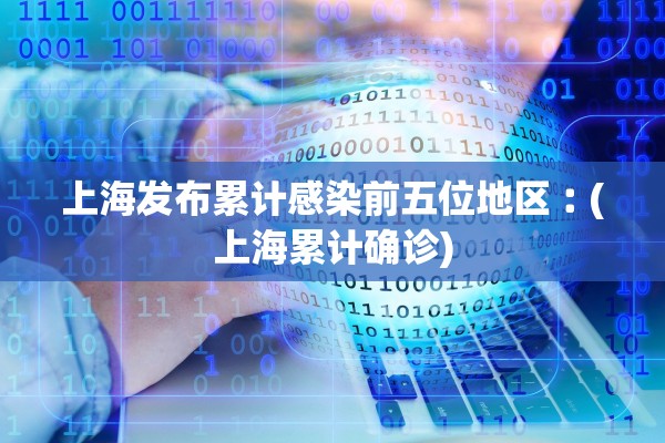 上海发布累计感染前五位地区︰(上海累计确诊)