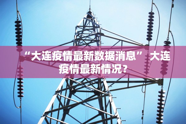 “大连疫情最新数据消息	” 大连疫情最新情况？