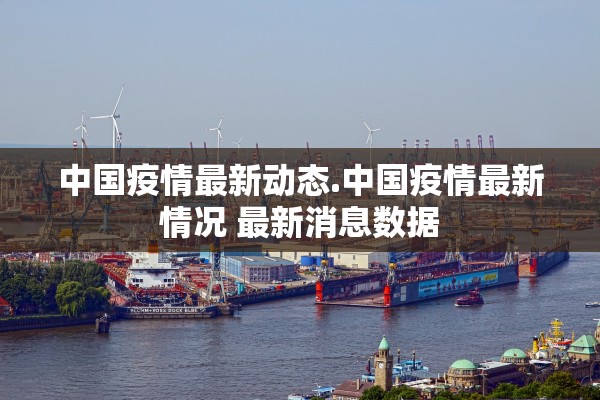 中国疫情最新动态.中国疫情最新情况 最新消息数据