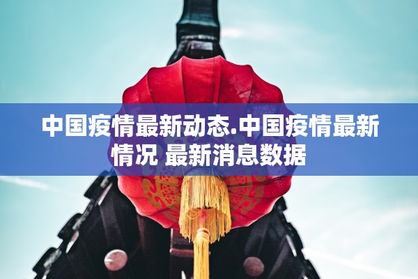 中国疫情最新动态.中国疫情最新情况 最新消息数据