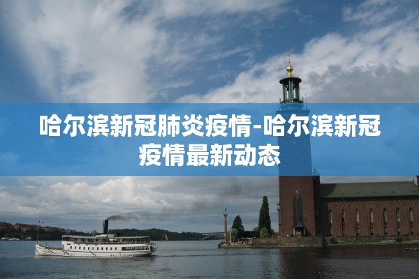 哈尔滨新冠肺炎疫情-哈尔滨新冠疫情最新动态