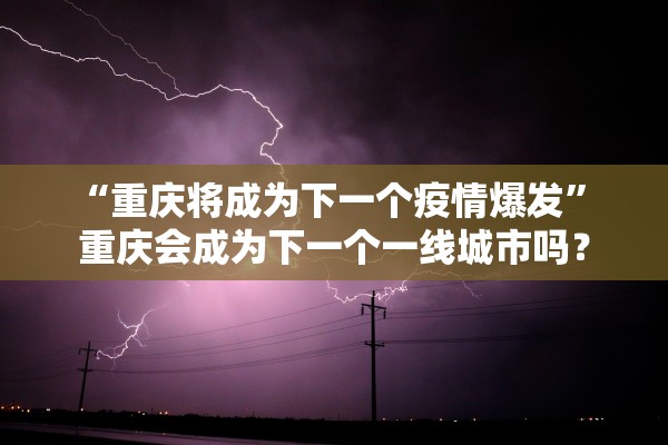 “重庆将成为下一个疫情爆发” 重庆会成为下一个一线城市吗？