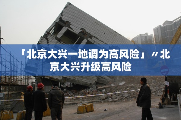 「北京大兴一地调为高风险」〃北京大兴升级高风险