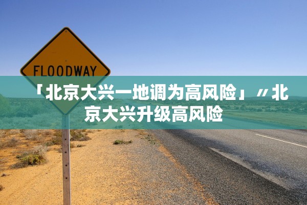「北京大兴一地调为高风险」〃北京大兴升级高风险