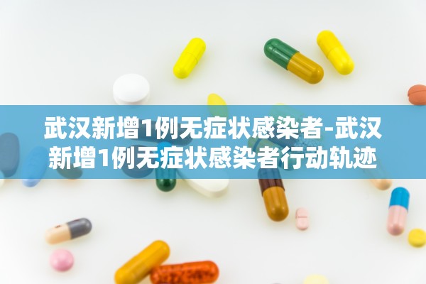 武汉新增1例无症状感染者-武汉新增1例无症状感染者行动轨迹