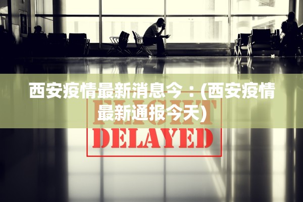 西安疫情最新消息今︰(西安疫情最新通报今天)