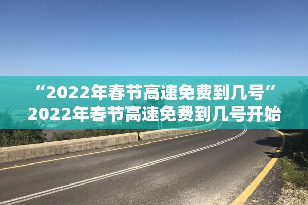 “2022年春节高速免费到几号	” 2022年春节高速免费到几号开始？