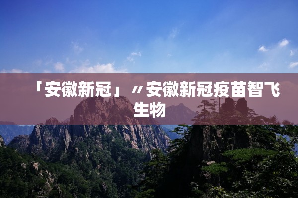 「安徽新冠」〃安徽新冠疫苗智飞生物