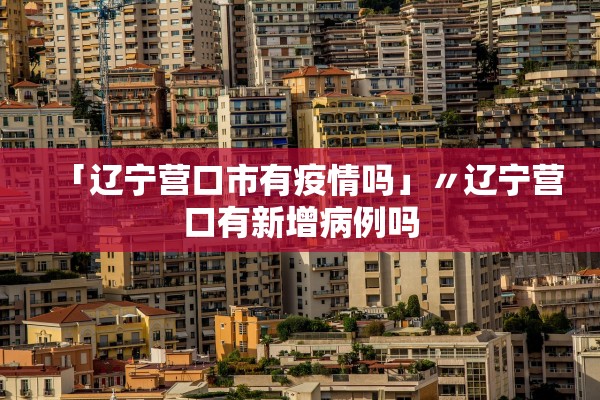 「辽宁营口市有疫情吗」〃辽宁营口有新增病例吗
