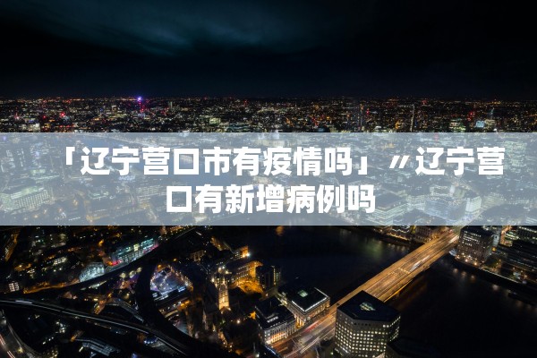「辽宁营口市有疫情吗」〃辽宁营口有新增病例吗