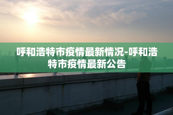 呼和浩特市疫情最新情况-呼和浩特市疫情最新公告