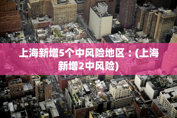 上海新增5个中风险地区︰(上海新增2中风险)