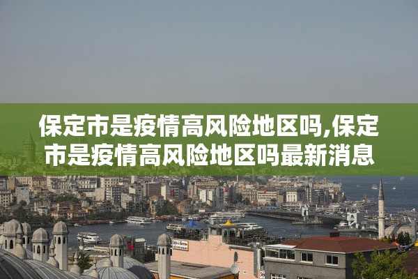 保定市是疫情高风险地区吗,保定市是疫情高风险地区吗最新消息