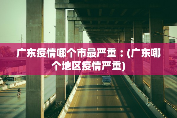 广东疫情哪个市最严重︰(广东哪个地区疫情严重)