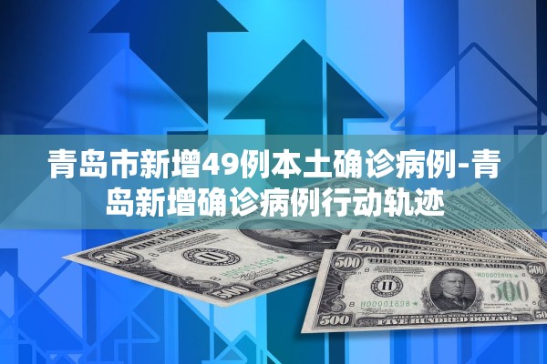 青岛市新增49例本土确诊病例-青岛新增确诊病例行动轨迹