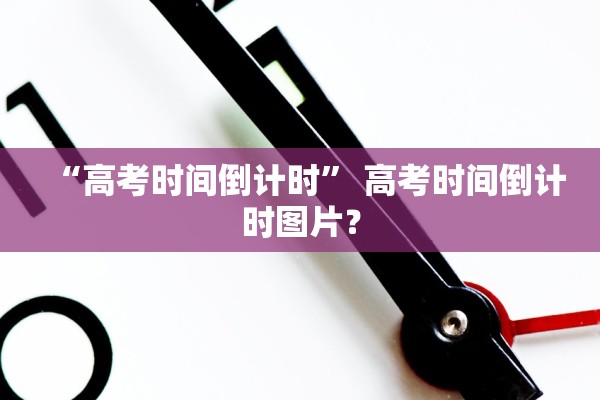 “高考时间倒计时” 高考时间倒计时图片？