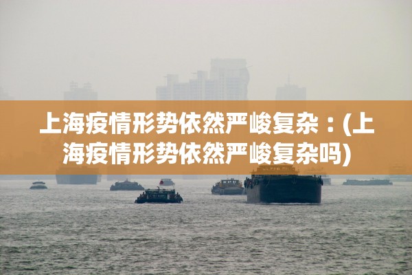 上海疫情形势依然严峻复杂︰(上海疫情形势依然严峻复杂吗)