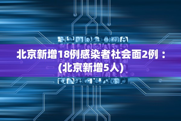 北京新增18例感染者社会面2例︰(北京新增5人)