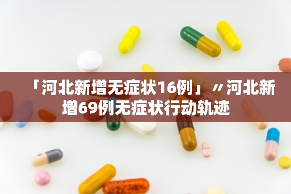 「河北新增无症状16例」〃河北新增69例无症状行动轨迹