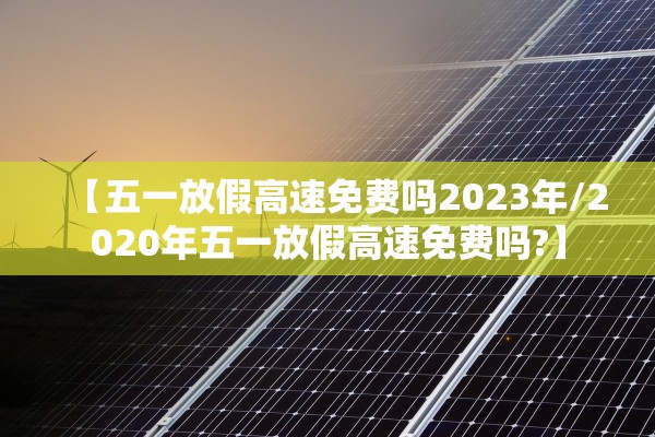 【五一放假高速免费吗2023年/2020年五一放假高速免费吗?】