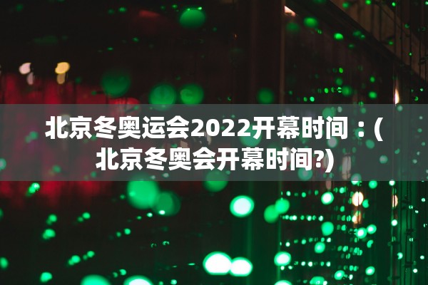 北京冬奥运会2022开幕时间︰(北京冬奥会开幕时间?)