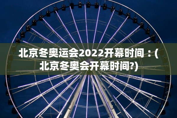 北京冬奥运会2022开幕时间︰(北京冬奥会开幕时间?)