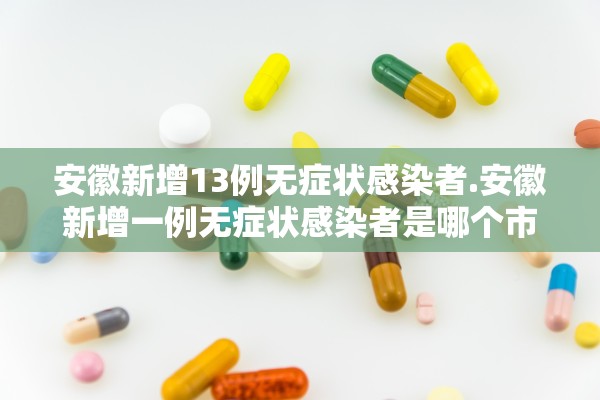安徽新增13例无症状感染者.安徽新增一例无症状感染者是哪个市的