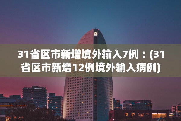 31省区市新增境外输入7例︰(31省区市新增12例境外输入病例)