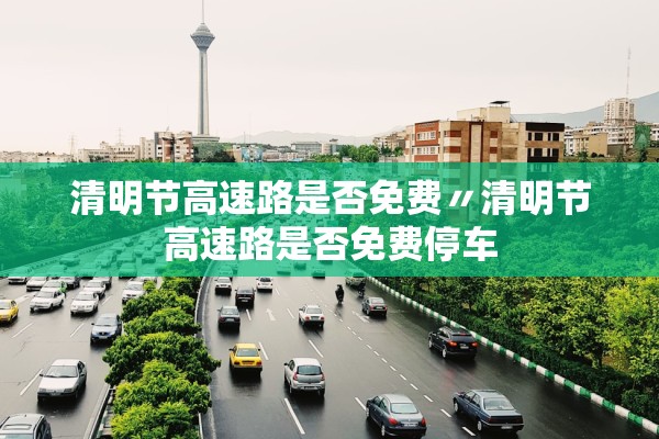 清明节高速路是否免费〃清明节高速路是否免费停车