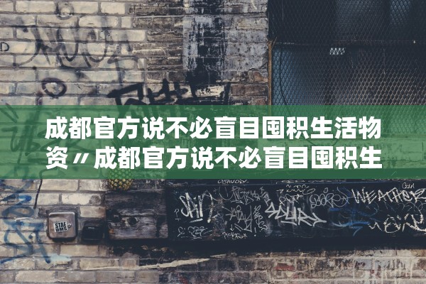 成都官方说不必盲目囤积生活物资〃成都官方说不必盲目囤积生活物资是真的吗
