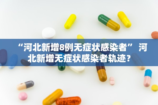 “河北新增8例无症状感染者” 河北新增无症状感染者轨迹？