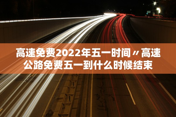 高速免费2022年五一时间〃高速公路免费五一到什么时候结束