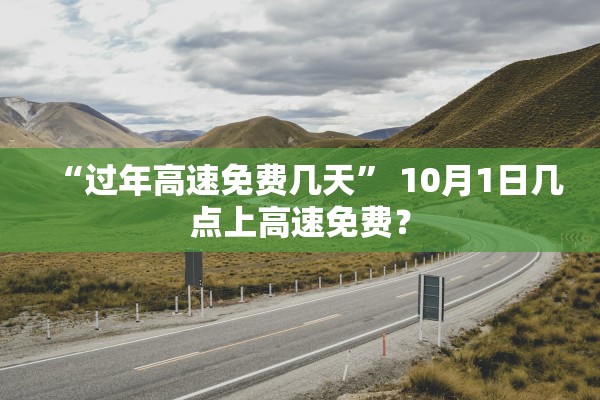 “过年高速免费几天” 10月1日几点上高速免费？