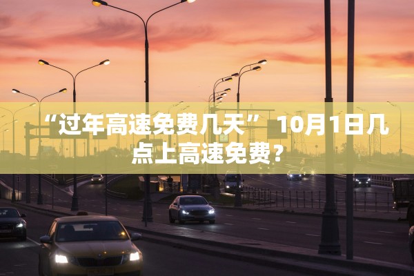“过年高速免费几天	” 10月1日几点上高速免费？