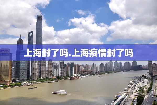 上海封了吗.上海疫情封了吗