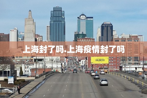 上海封了吗.上海疫情封了吗