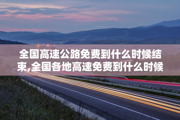 全国高速公路免费到什么时候结束,全国各地高速免费到什么时候