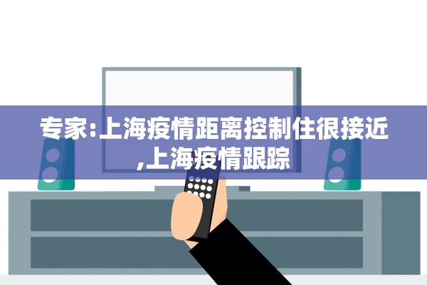 专家:上海疫情距离控制住很接近,上海疫情跟踪