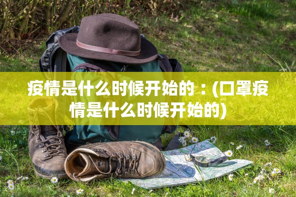 疫情是什么时候开始的︰(口罩疫情是什么时候开始的)