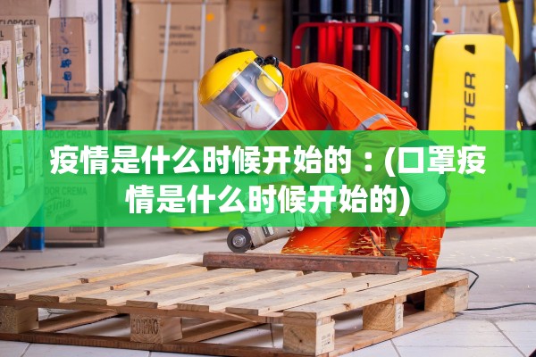疫情是什么时候开始的︰(口罩疫情是什么时候开始的)