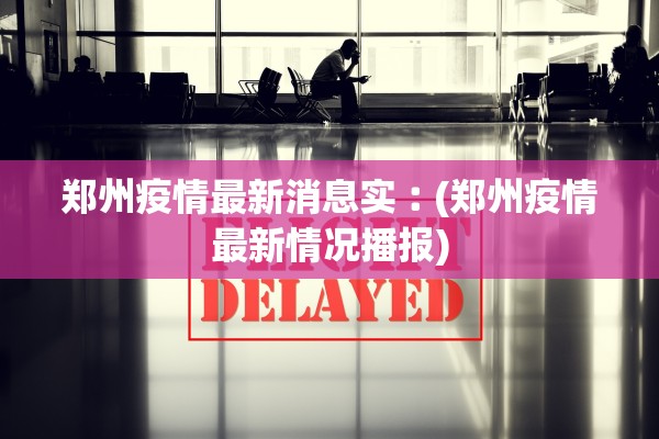 郑州疫情最新消息实︰(郑州疫情最新情况播报)