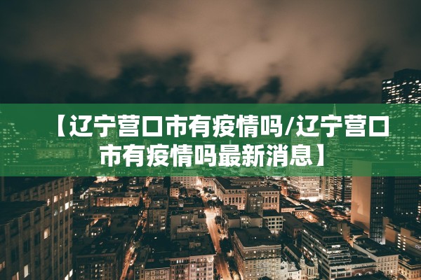 【辽宁营口市有疫情吗/辽宁营口市有疫情吗最新消息】