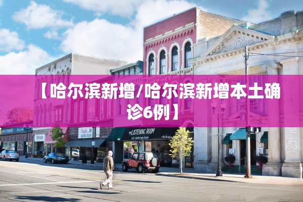 【哈尔滨新增/哈尔滨新增本土确诊6例】
