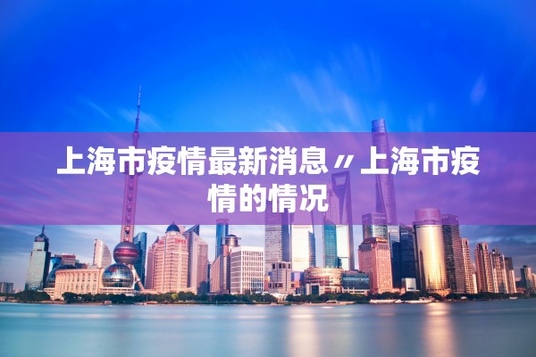 上海市疫情最新消息〃上海市疫情的情况