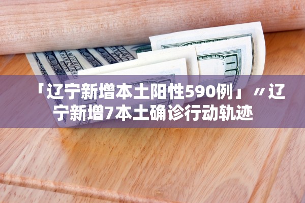 「辽宁新增本土阳性590例」〃辽宁新增7本土确诊行动轨迹
