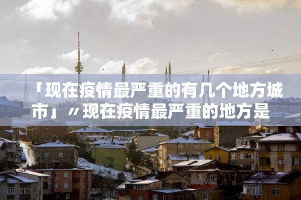 「现在疫情最严重的有几个地方城市」〃现在疫情最严重的地方是什么地方